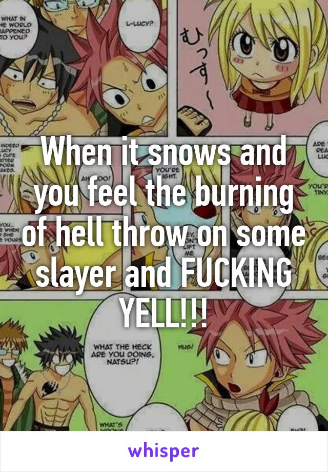 When it snows and you feel the burning of hell throw on some slayer and FUCKING YELL!!!