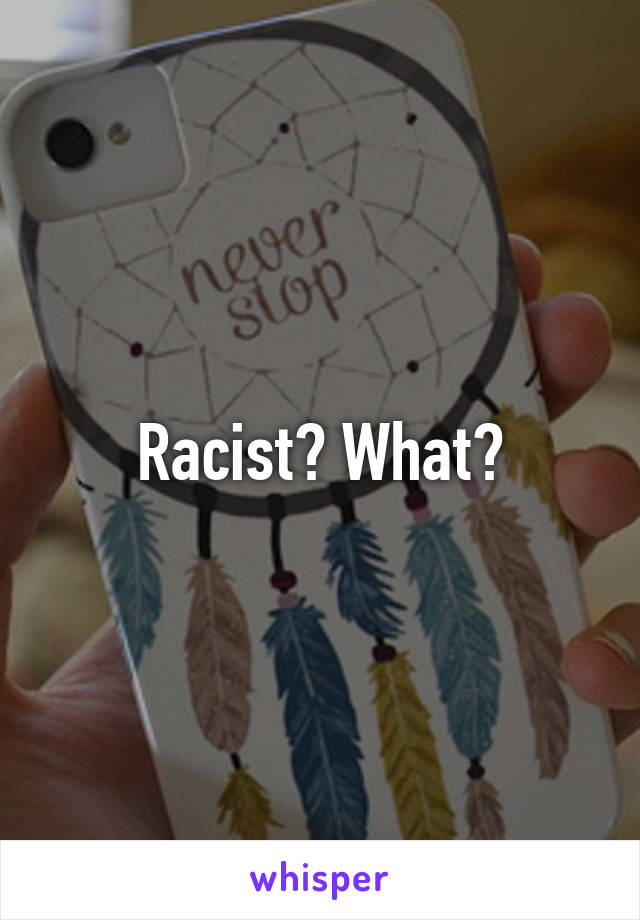 Racist? What?