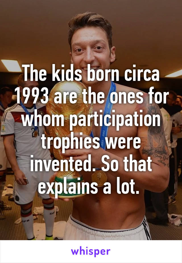 The kids born circa 1993 are the ones for whom participation trophies were invented. So that explains a lot. 