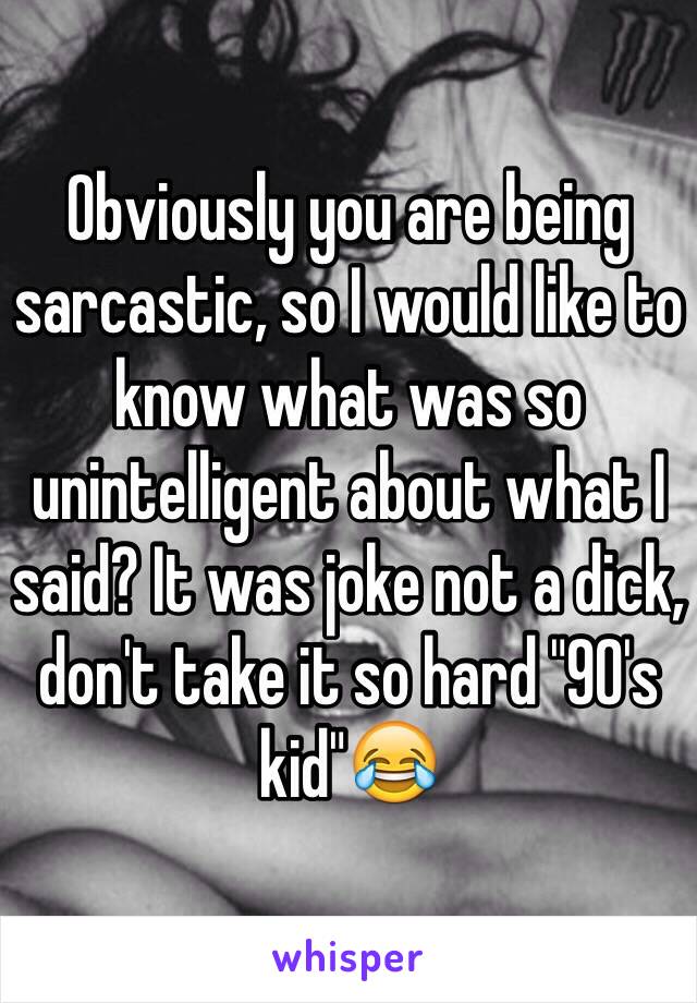 Obviously you are being sarcastic, so I would like to know what was so unintelligent about what I said? It was joke not a dick, don't take it so hard "90's kid"😂 