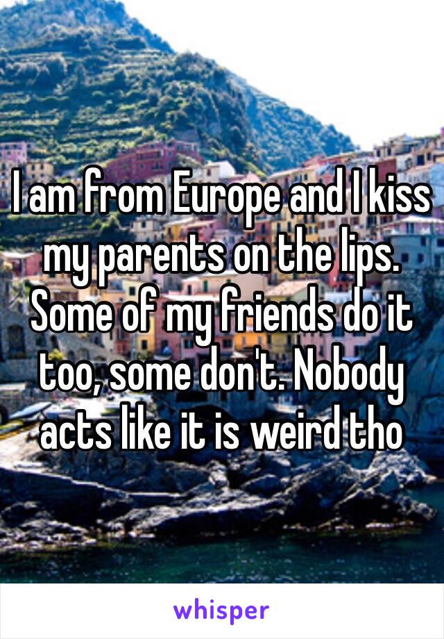 I am from Europe and I kiss my parents on the lips. Some of my friends do it too, some don't. Nobody acts like it is weird tho