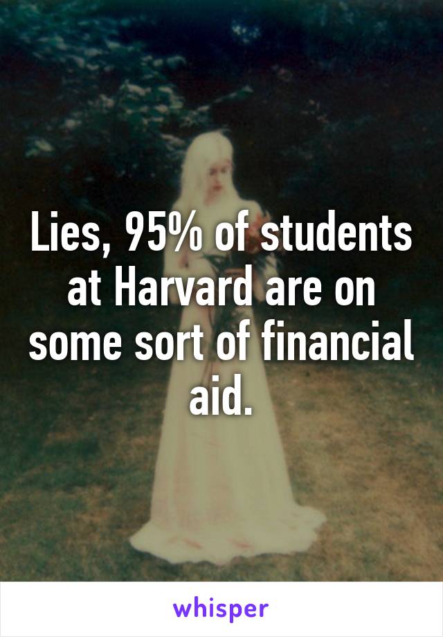 Lies, 95% of students at Harvard are on some sort of financial aid.