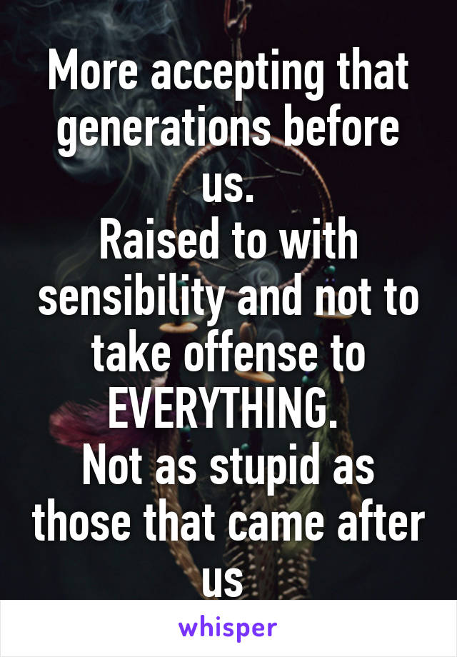 More accepting that generations before us.
Raised to with sensibility and not to take offense to EVERYTHING. 
Not as stupid as those that came after us 