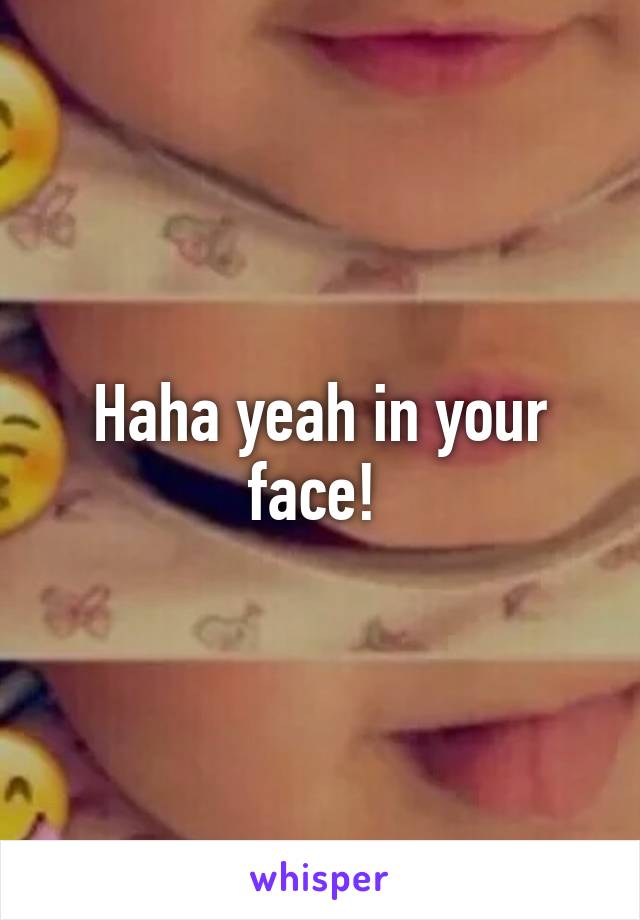 Haha yeah in your face! 