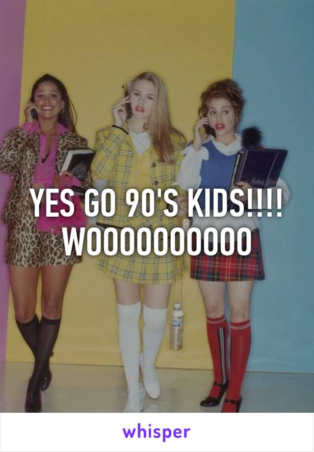 YES GO 90'S KIDS!!!! WOOOOOOOOOO