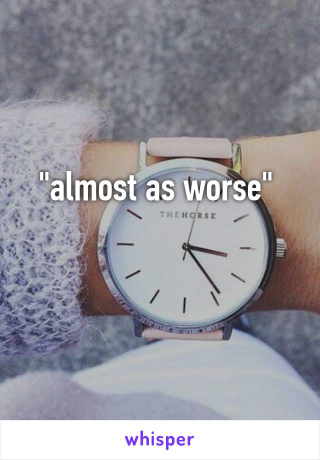 "almost as worse" 

