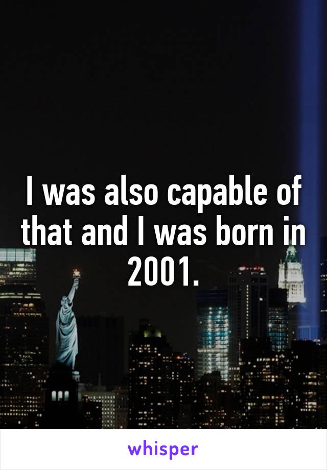 I was also capable of that and I was born in 2001.