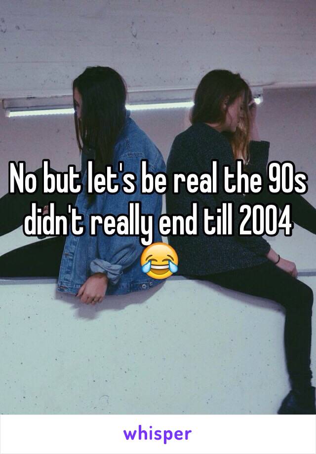 No but let's be real the 90s didn't really end till 2004 😂