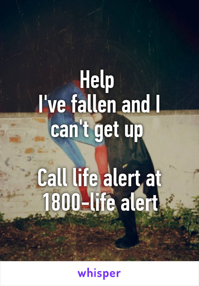 Help 
I've fallen and I can't get up 

Call life alert at
1800-life alert