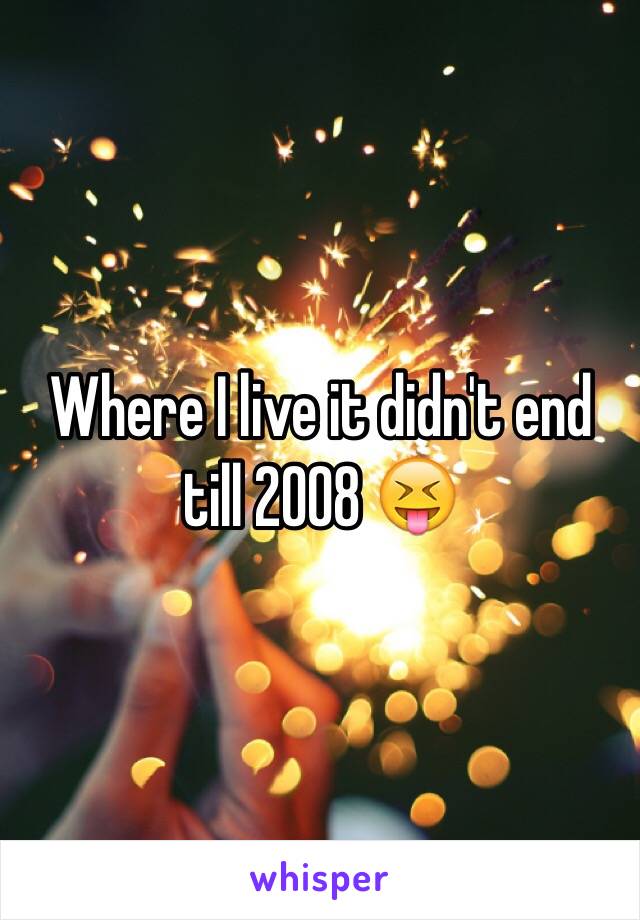 Where I live it didn't end till 2008 😝