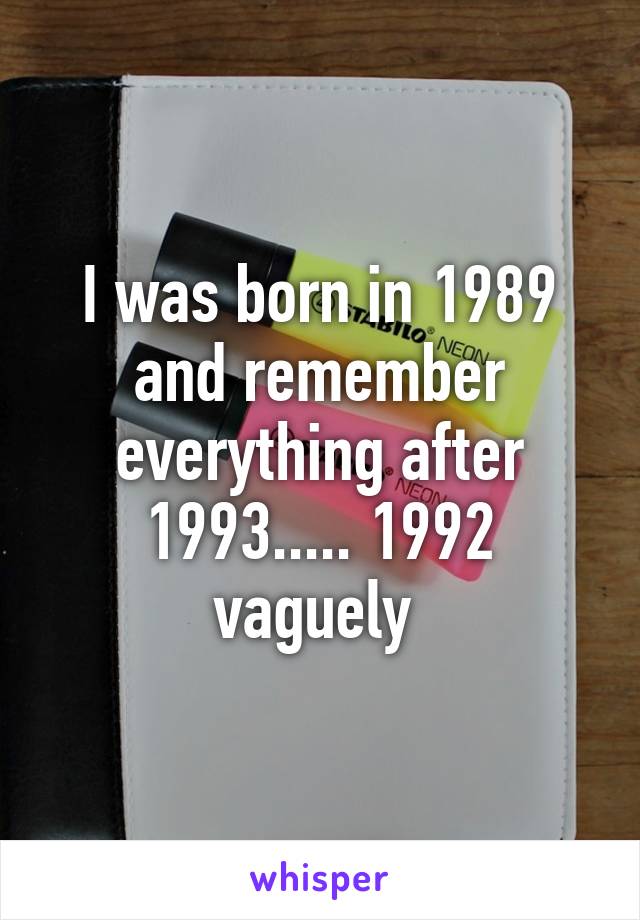 I was born in 1989 and remember everything after 1993..... 1992 vaguely 