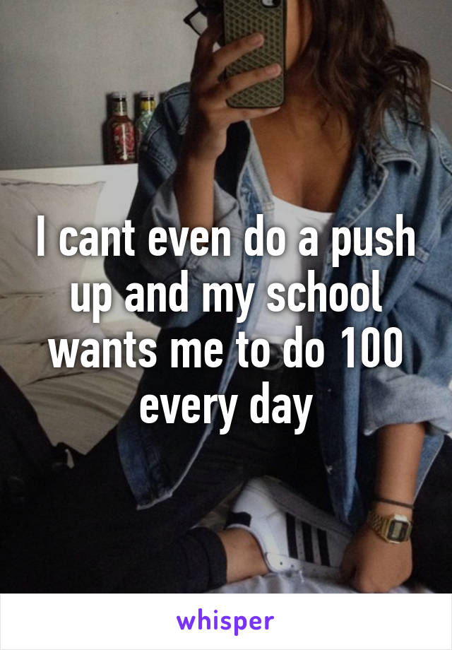 I cant even do a push up and my school wants me to do 100 every day