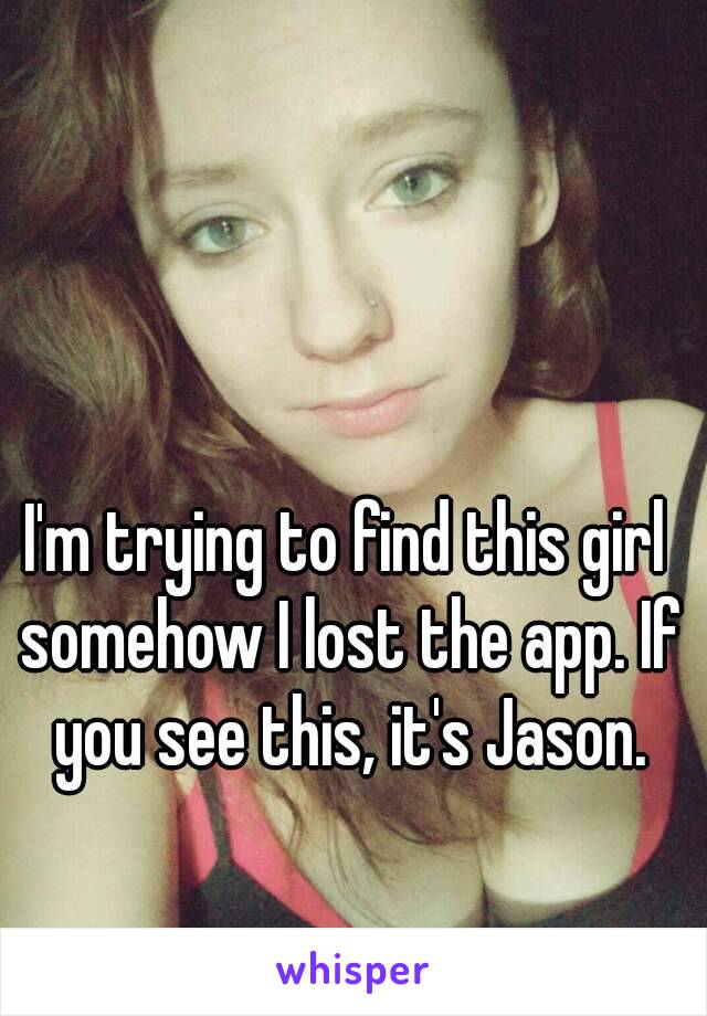 I'm trying to find this girl somehow I lost the app. If you see this, it's Jason.