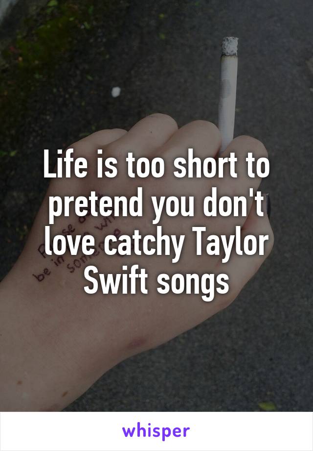 Life is too short to pretend you don't love catchy Taylor Swift songs