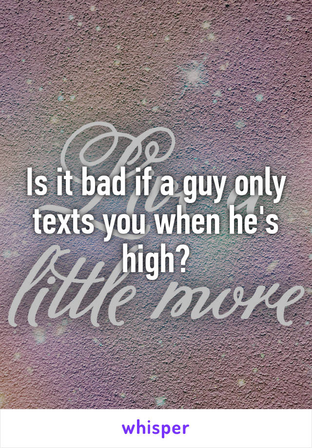 Is it bad if a guy only texts you when he's high?