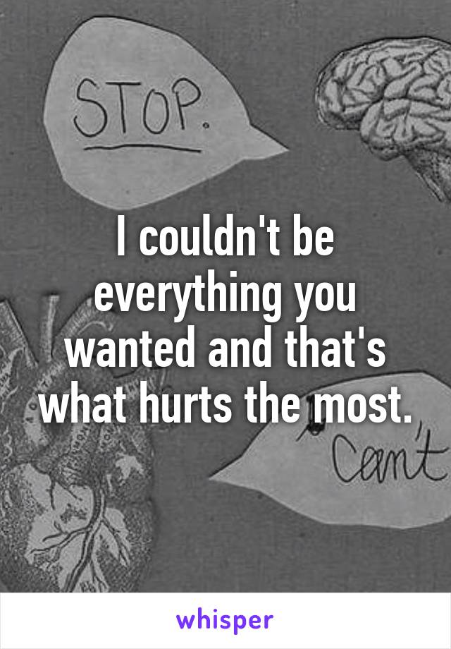 I couldn't be everything you wanted and that's what hurts the most.