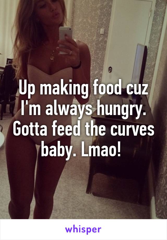 Up making food cuz I'm always hungry. Gotta feed the curves baby. Lmao! 
