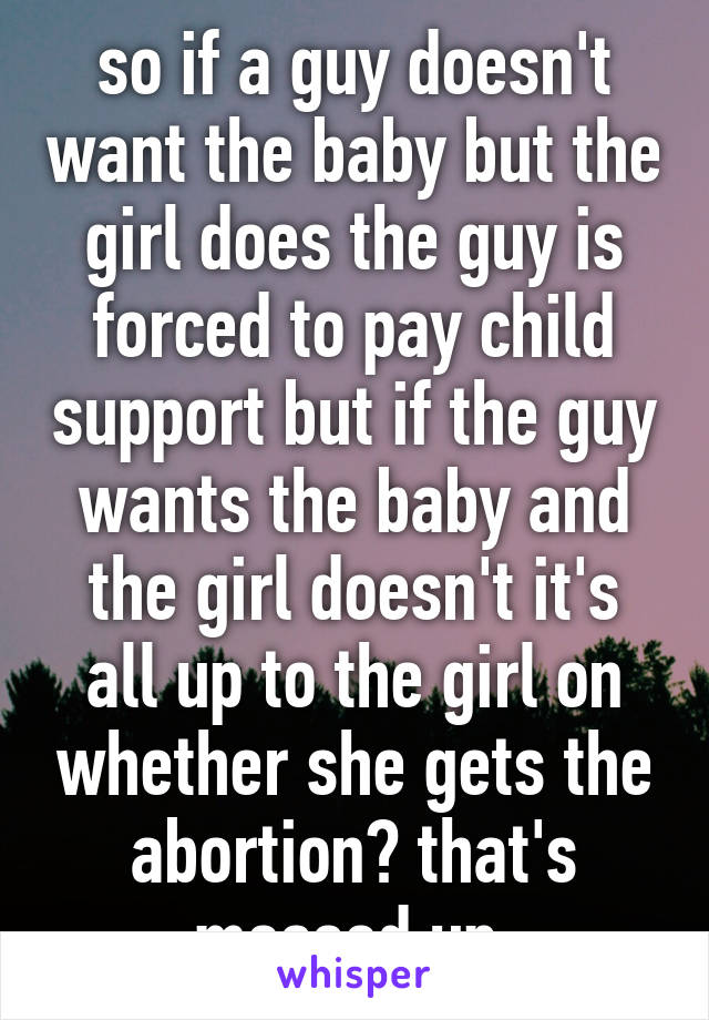so if a guy doesn't want the baby but the girl does the guy is forced to pay child support but if the guy wants the baby and the girl doesn't it's all up to the girl on whether she gets the abortion? that's messed up 