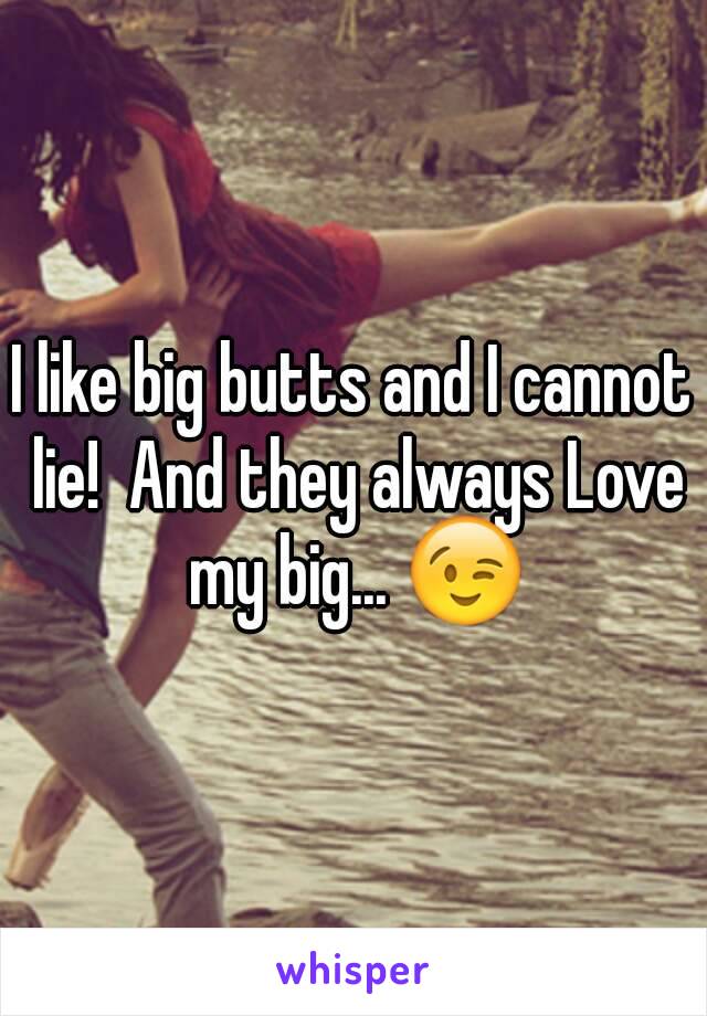 I like big butts and I cannot lie!  And they always Love my big... 😉