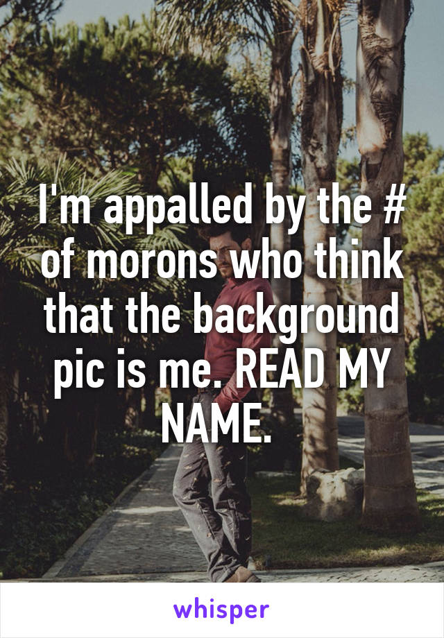 I'm appalled by the # of morons who think that the background pic is me. READ MY NAME. 