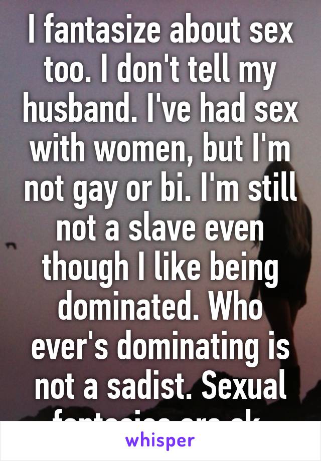I fantasize about sex too. I don't tell my husband. I've had sex with women, but I'm not gay or bi. I'm still not a slave even though I like being dominated. Who ever's dominating is not a sadist. Sexual fantasies are ok.