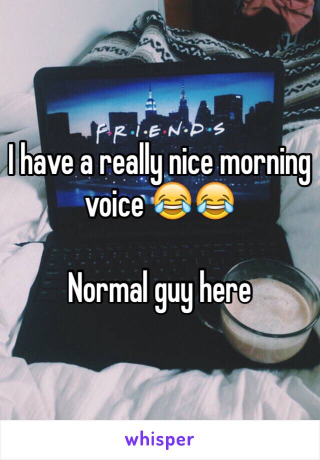 I have a really nice morning voice 😂😂

Normal guy here