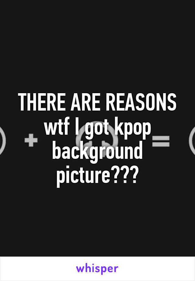 THERE ARE REASONS wtf I got kpop background picture???