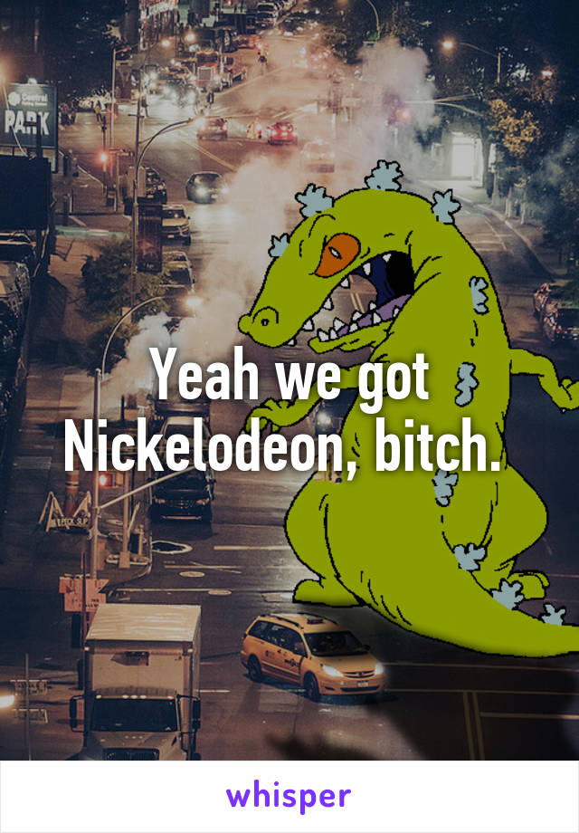 Yeah we got Nickelodeon, bitch. 