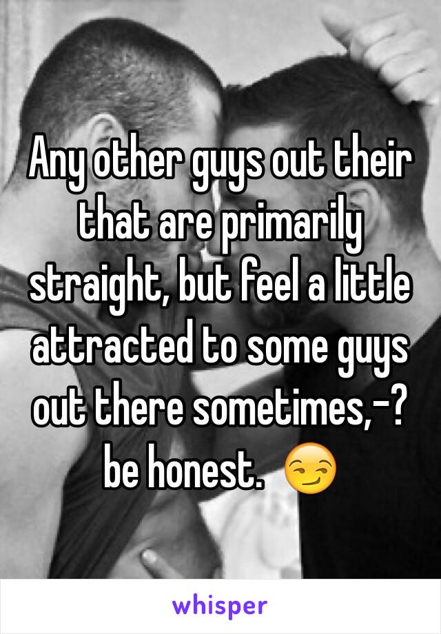 Any other guys out their that are primarily straight, but feel a little attracted to some guys out there sometimes,-?
 be honest.  😏