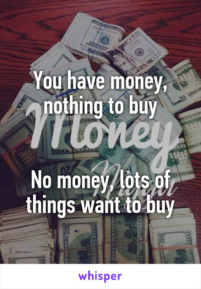 You have money, nothing to buy


No money, lots of things want to buy