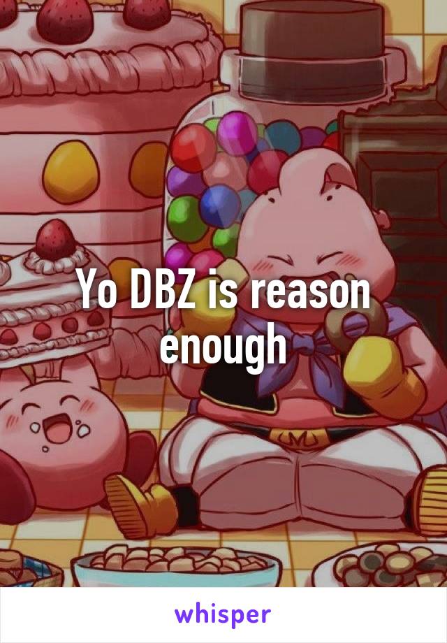 Yo DBZ is reason enough