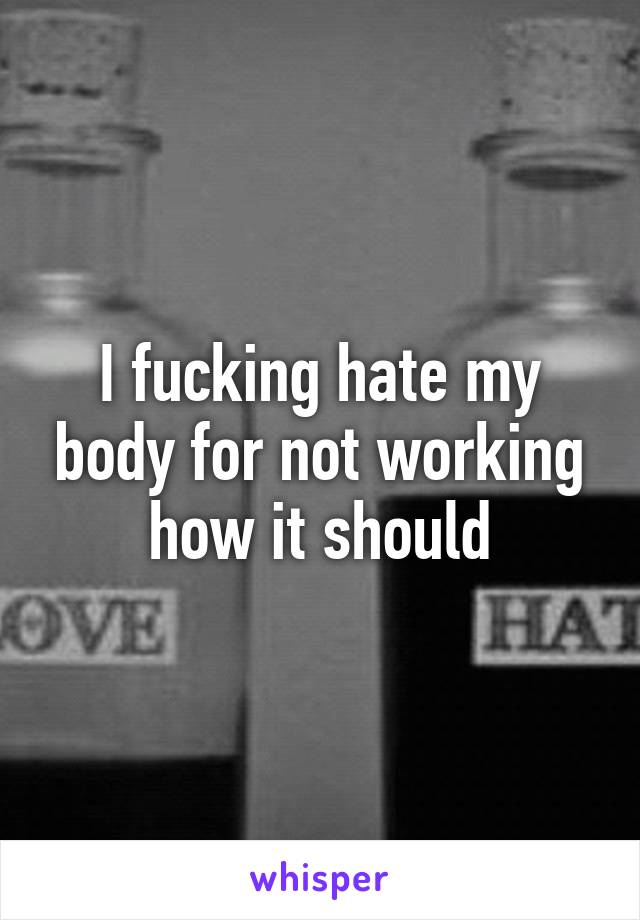 I fucking hate my body for not working how it should