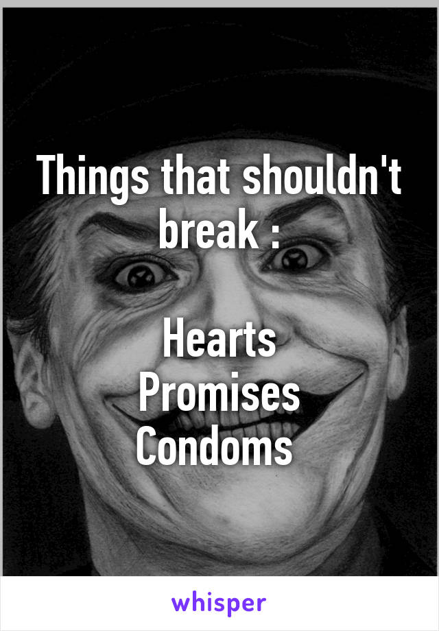 Things that shouldn't break :

Hearts
Promises
Condoms 