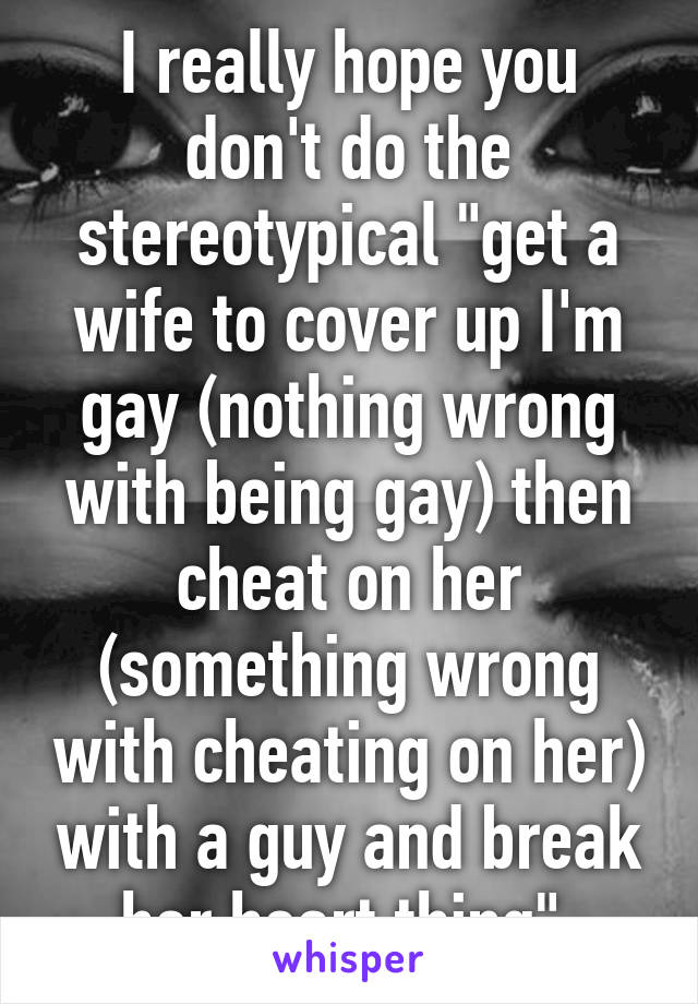 I really hope you don't do the stereotypical "get a wife to cover up I'm gay (nothing wrong with being gay) then cheat on her (something wrong with cheating on her) with a guy and break her heart thing" 