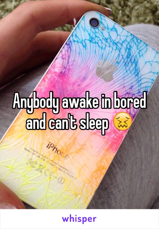 Anybody awake in bored and can't sleep 😖