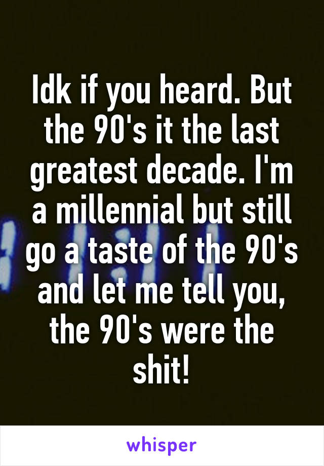 Idk if you heard. But the 90's it the last greatest decade. I'm a millennial but still go a taste of the 90's and let me tell you, the 90's were the shit!