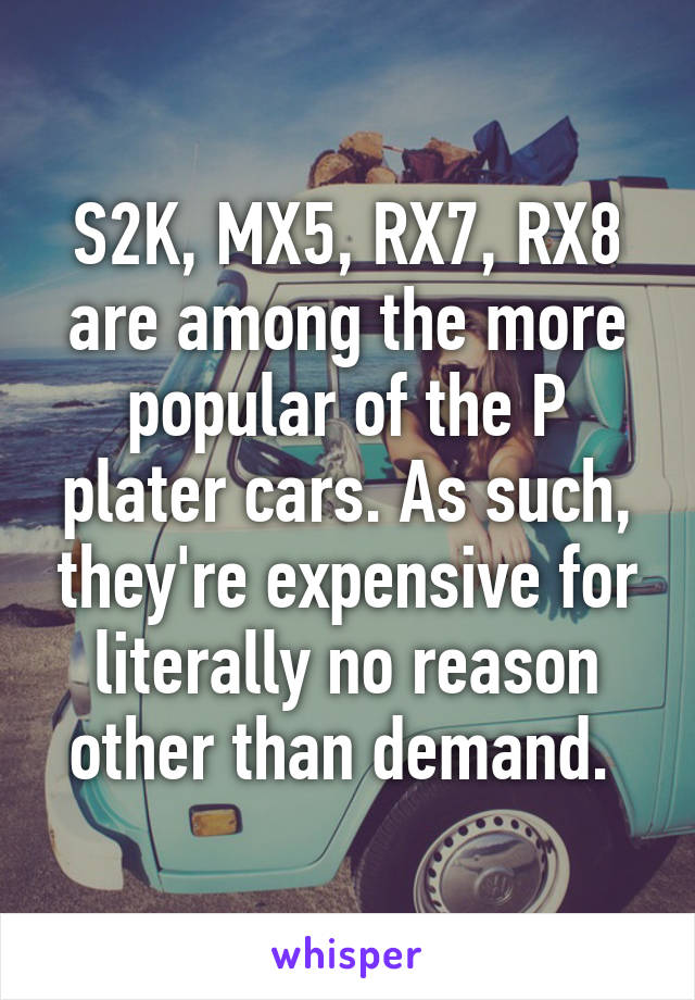 S2K, MX5, RX7, RX8 are among the more popular of the P plater cars. As such, they're expensive for literally no reason other than demand. 