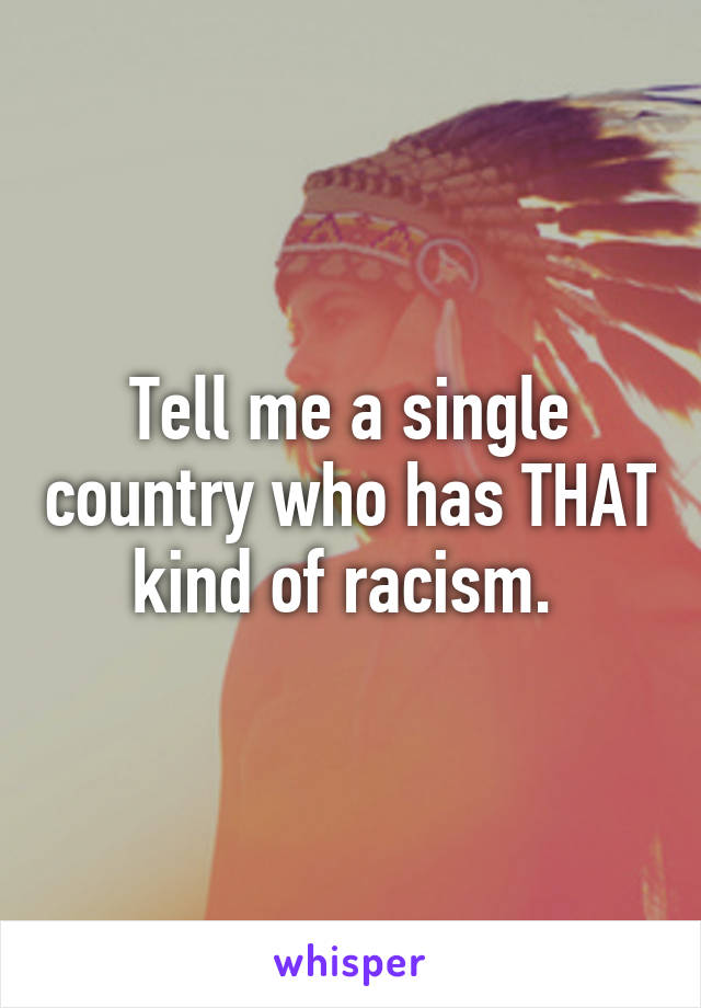 Tell me a single country who has THAT kind of racism. 