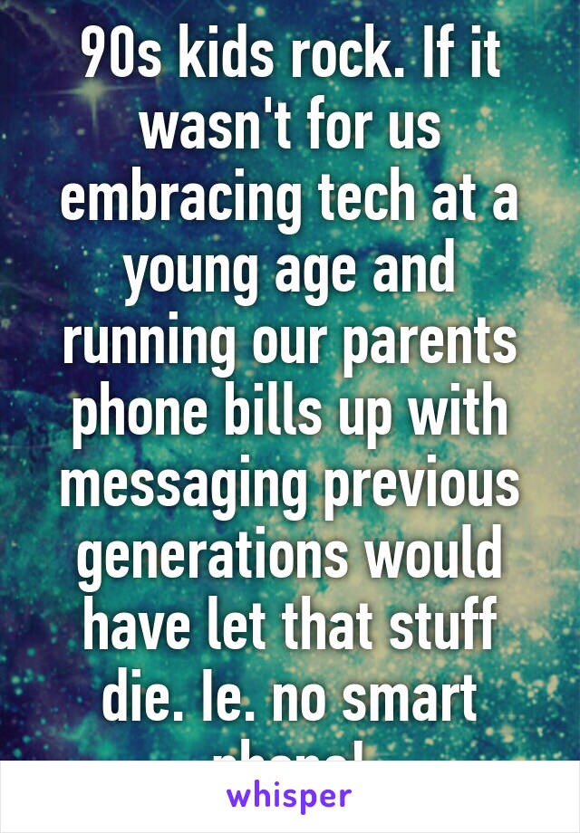 90s kids rock. If it wasn't for us embracing tech at a young age and running our parents phone bills up with messaging previous generations would have let that stuff die. Ie. no smart phone!