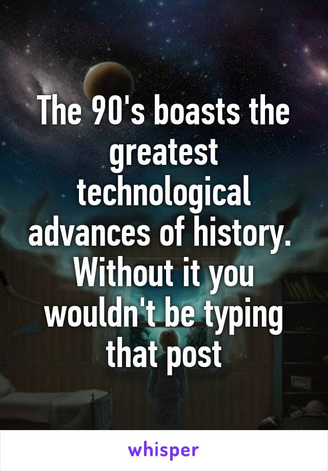 The 90's boasts the greatest technological advances of history. 
Without it you wouldn't be typing that post