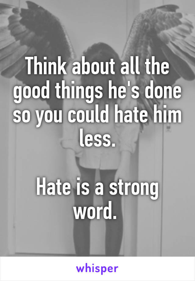 Think about all the good things he's done so you could hate him less.

Hate is a strong word. 