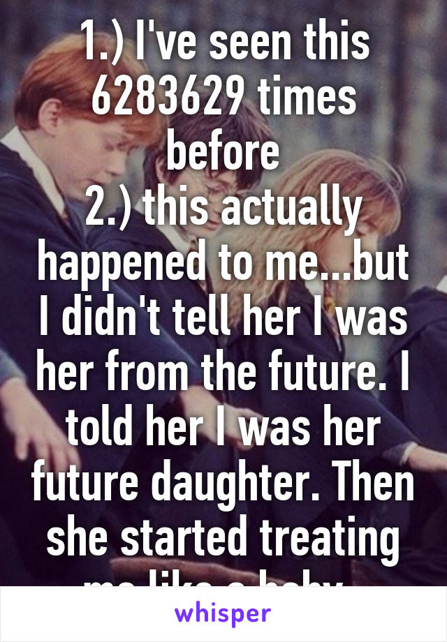 1.) I've seen this 6283629 times before
2.) this actually happened to me...but I didn't tell her I was her from the future. I told her I was her future daughter. Then she started treating me like a baby. 