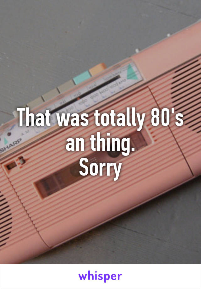 That was totally 80's an thing.
Sorry