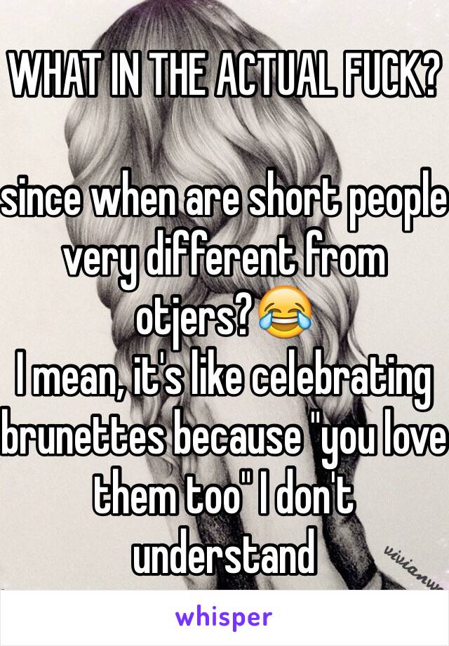 WHAT IN THE ACTUAL FUCK?

since when are short people very different from otjers?😂 
I mean, it's like celebrating brunettes because "you love them too" I don't understand 