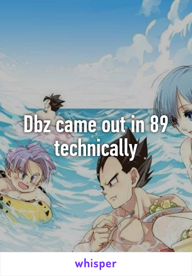 Dbz came out in 89 technically