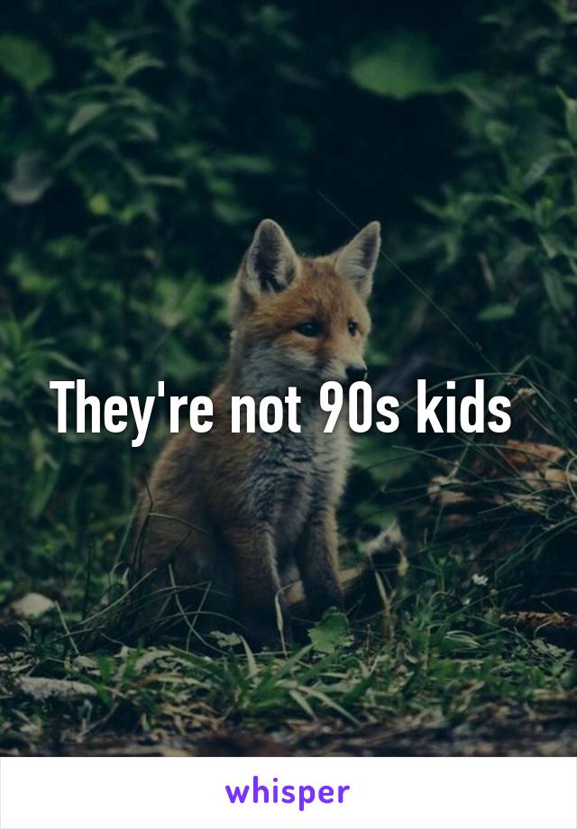 They're not 90s kids 