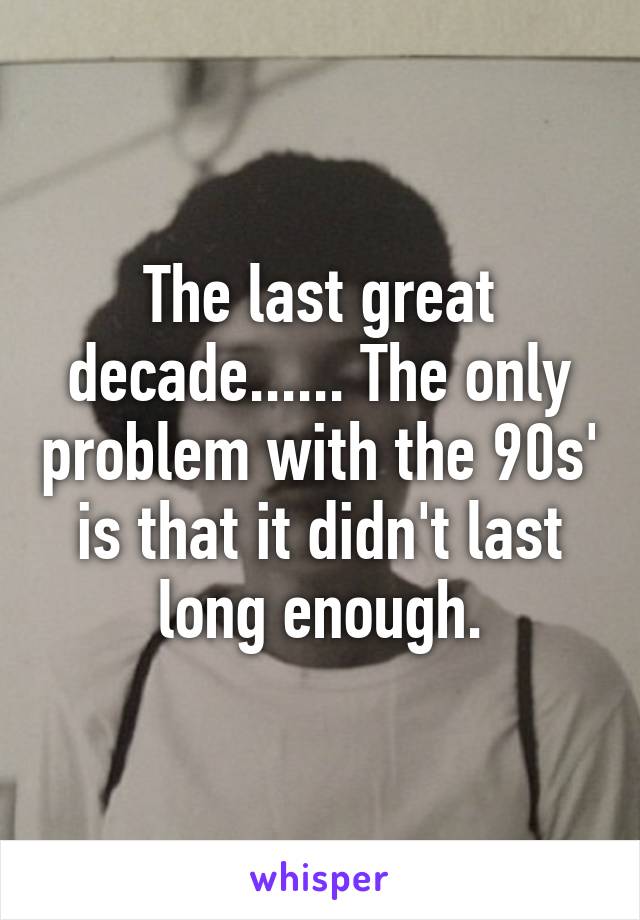 The last great decade...... The only problem with the 90s' is that it didn't last long enough.