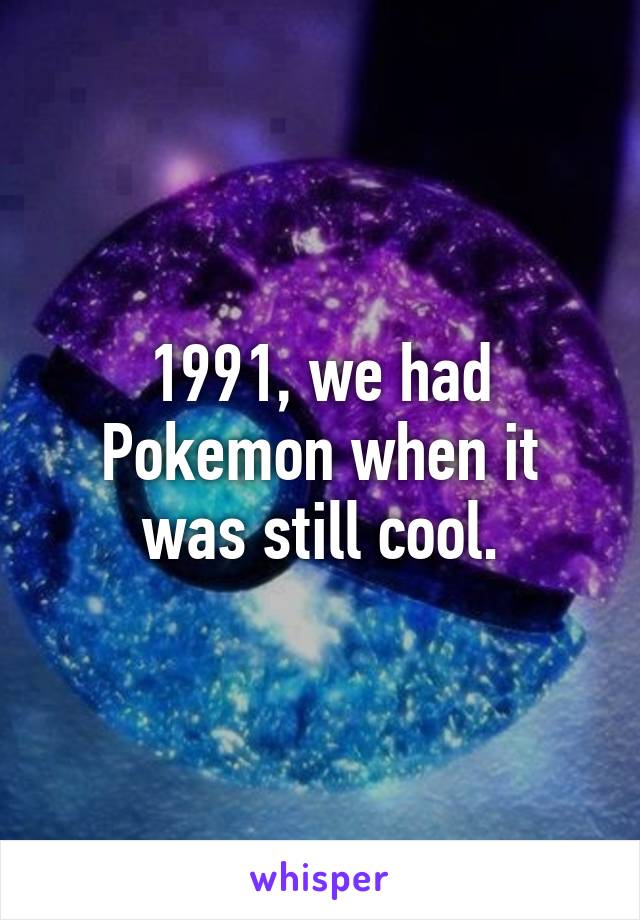 1991, we had Pokemon when it was still cool.