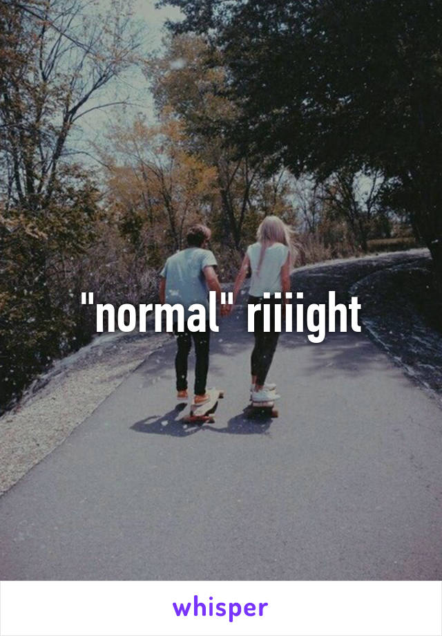 "normal" riiiight