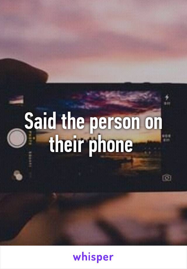 Said the person on their phone 